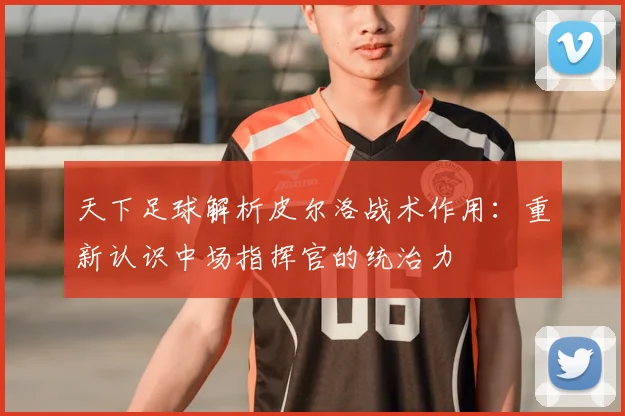 天下足球解析皮尔洛战术作用：重新认识中场指挥官的统治力