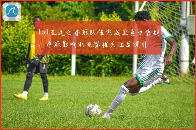 lol亚运会夺冠队伍完成卫冕收官战，夺冠影响电竞赛程关注度提升