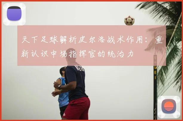 天下足球解析皮尔洛战术作用：重新认识中场指挥官的统治力