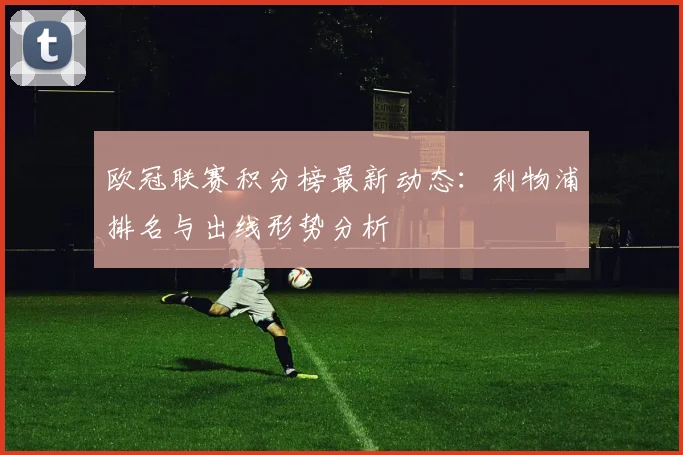 欧冠联赛积分榜最新动态：利物浦排名与出线形势分析