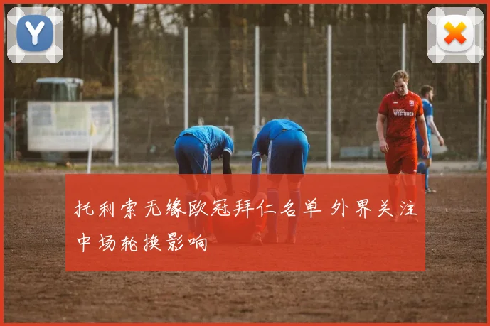 托利索无缘欧冠拜仁名单 外界关注中场轮换影响