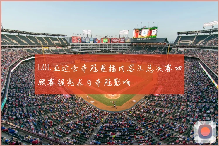 LOL亚运会夺冠重播内容汇总决赛回顾赛程亮点与夺冠影响