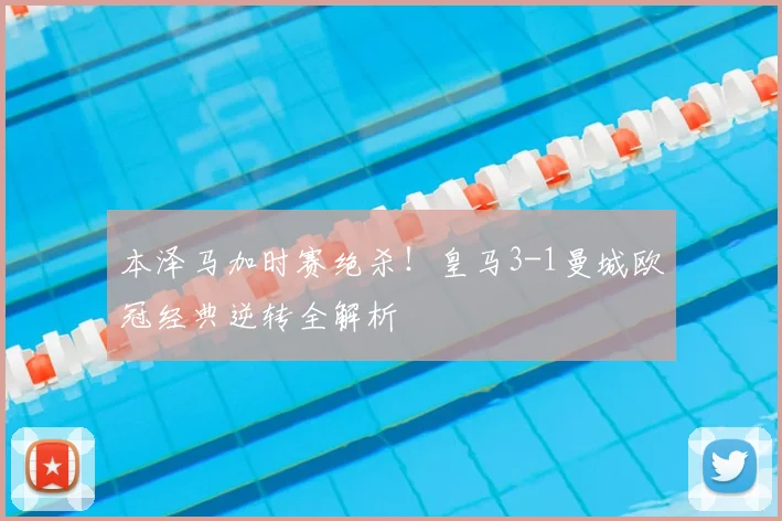 本泽马加时赛绝杀！皇马3-1曼城欧冠经典逆转全解析