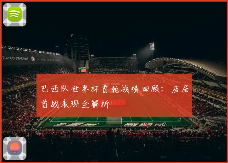 巴西队世界杯首轮战绩回顾：历届首战表现全解析