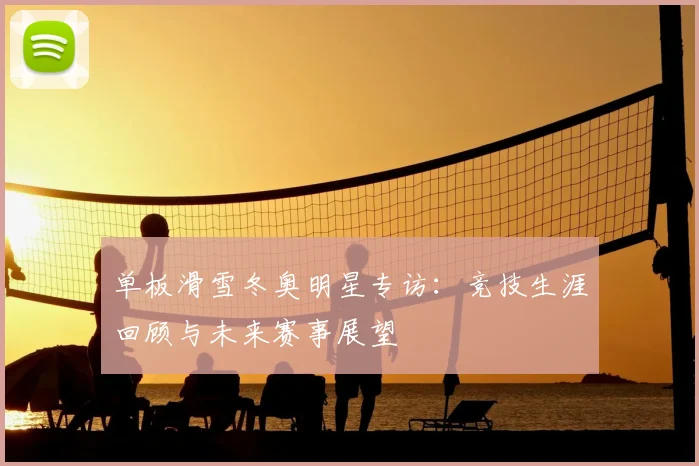 单板滑雪冬奥明星专访：竞技生涯回顾与未来赛事展望