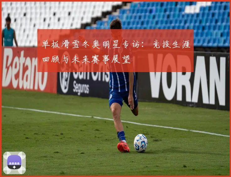 单板滑雪冬奥明星专访：竞技生涯回顾与未来赛事展望