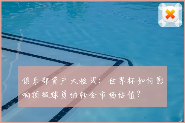 俱乐部资产大检阅：世界杯如何影响顶级球员的转会市场估值？