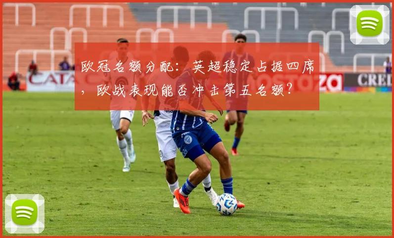 欧冠名额分配：英超稳定占据四席，欧战表现能否冲击第五名额？