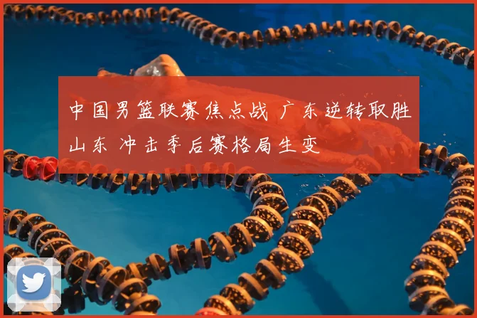 中国男篮联赛焦点战 广东逆转取胜山东 冲击季后赛格局生变