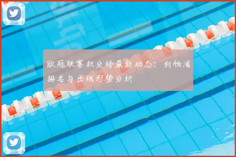 欧冠联赛积分榜最新动态：利物浦排名与出线形势分析