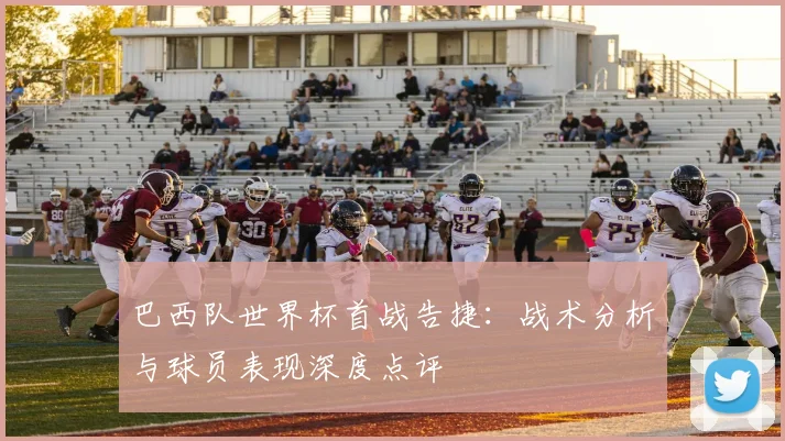 巴西队世界杯首战告捷：战术分析与球员表现深度点评