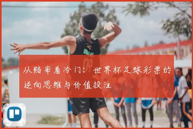 从赔率看冷门：世界杯足球彩票的逆向思维与价值投注
