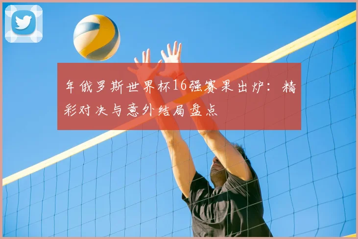 年俄罗斯世界杯16强赛果出炉：精彩对决与意外结局盘点