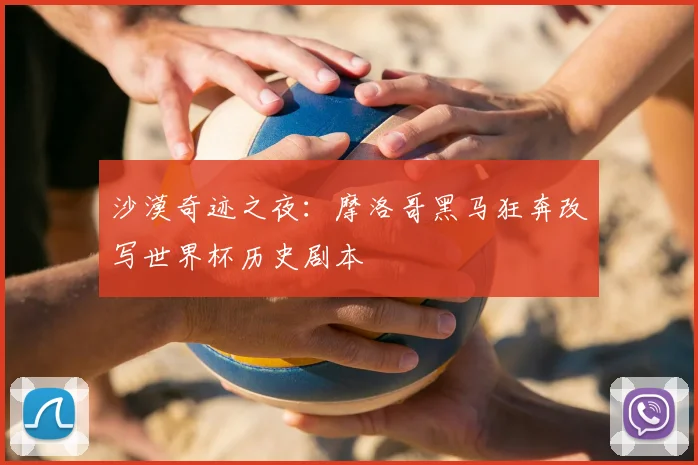 沙漠奇迹之夜:摩洛哥黑马狂奔改写世界杯历史剧本