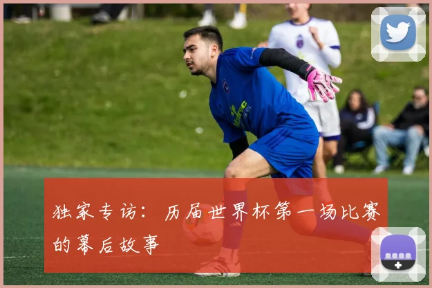 独家专访：历届世界杯第一场比赛的幕后故事