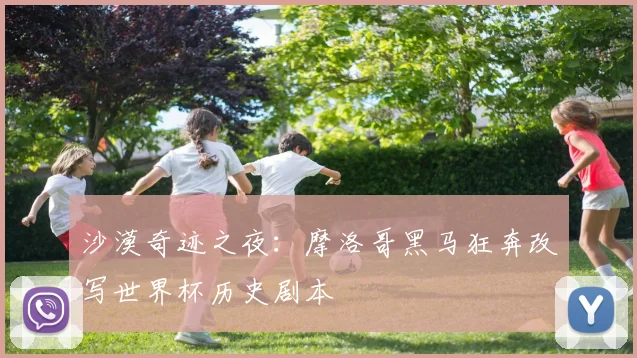 沙漠奇迹之夜：摩洛哥黑马狂奔改写世界杯历史剧本
