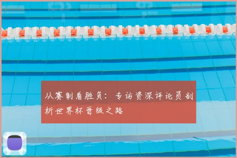 从赛制看胜负：专访资深评论员剖析世界杯晋级之路