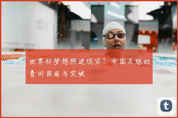 世界杯梦想照进现实?中国足球的青训困局与突破