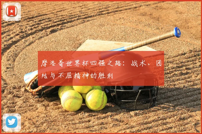 摩洛哥世界杯四强之路：战术、团结与不屈精神的胜利