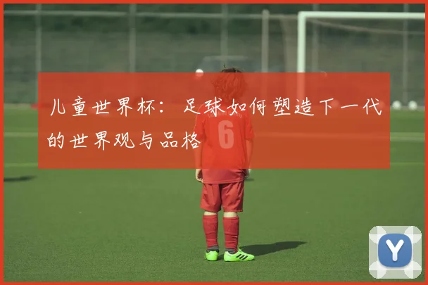 儿童世界杯:足球如何塑造下一代的世界观与品格
