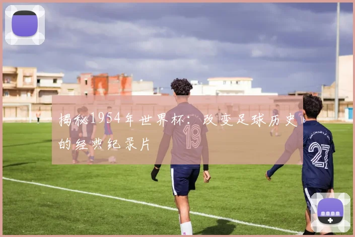 揭秘1954年世界杯:改变足球历史的经典纪录片