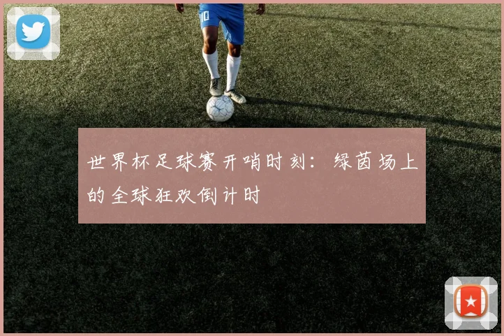 世界杯足球赛开哨时刻：绿茵场上的全球狂欢倒计时