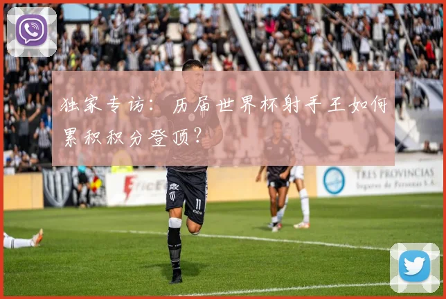 独家专访:历届世界杯射手王如何累积积分登顶?