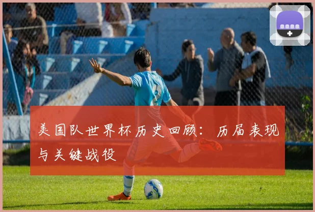 美国队世界杯历史回顾:历届表现与关键战役