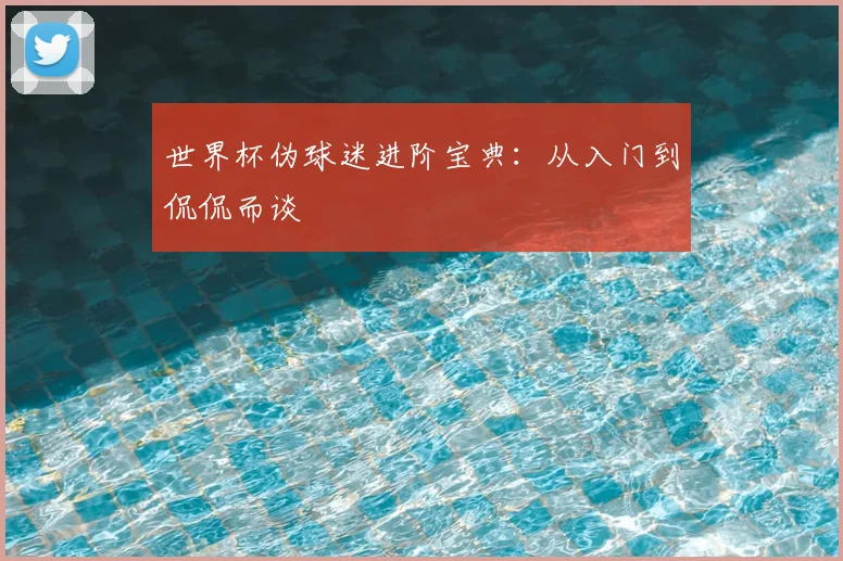 世界杯伪球迷进阶宝典:从入门到侃侃而谈