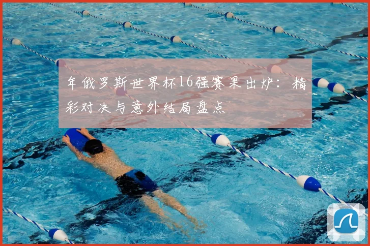 年俄罗斯世界杯16强赛果出炉:精彩对决与意外结局盘点