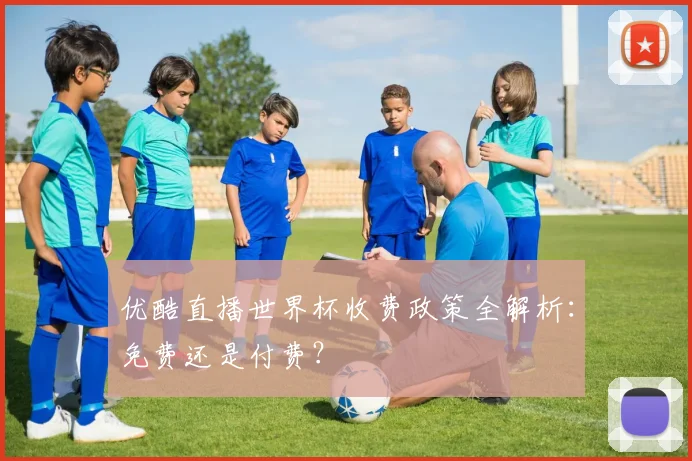 优酷直播世界杯收费政策全解析:免费还是付费?