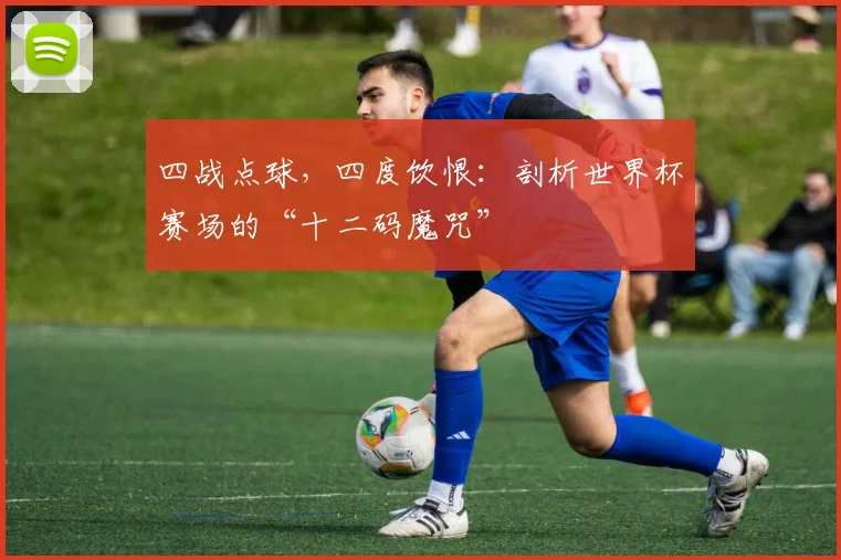 四战点球，四度饮恨：剖析世界杯赛场的“十二码魔咒”