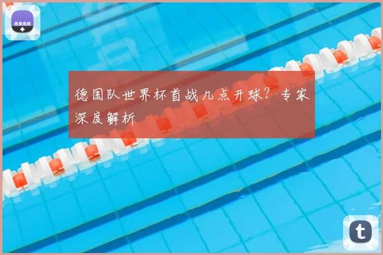 德国队世界杯首战几点开球？专家深度解析