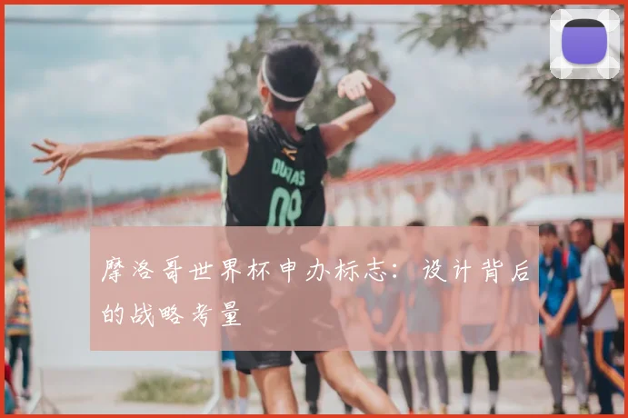 摩洛哥世界杯申办标志：设计背后的战略考量