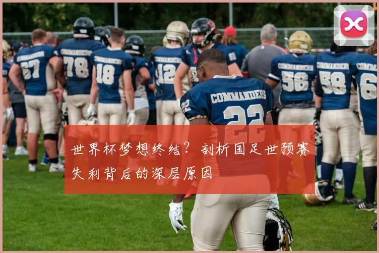 世界杯梦想终结?剖析国足世预赛失利背后的深层原因