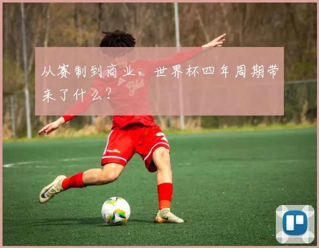 从赛制到商业，世界杯四年周期带来了什么？