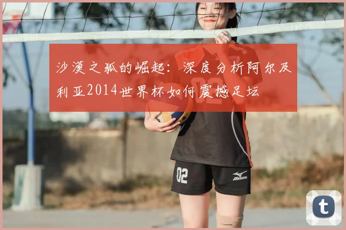 沙漠之狐的崛起:深度分析阿尔及利亚2014世界杯如何震撼足坛