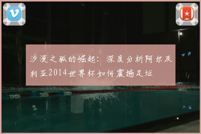 沙漠之狐的崛起:深度分析阿尔及利亚2014世界杯如何震撼足坛