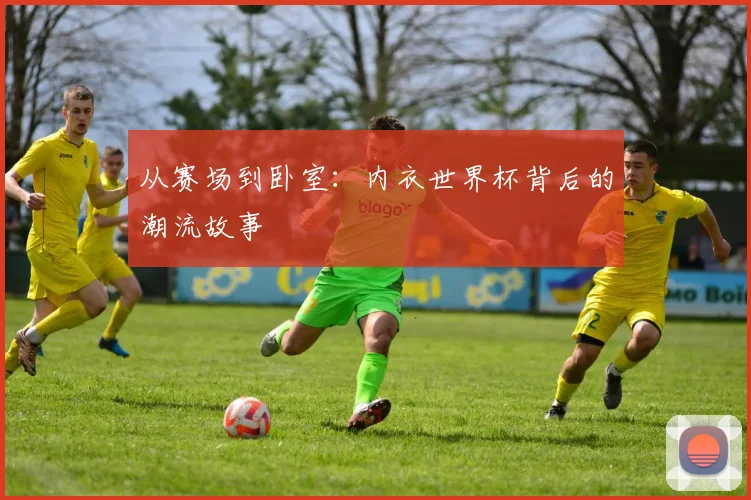 从赛场到卧室：内衣世界杯背后的潮流故事