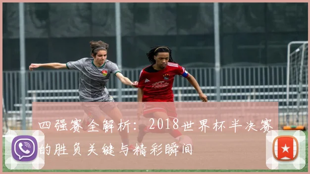 四强赛全解析：2018世界杯半决赛的胜负关键与精彩瞬间