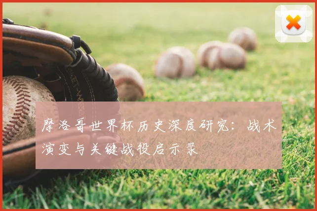 摩洛哥世界杯历史深度研究：战术演变与关键战役启示录