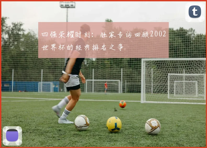 四强荣耀时刻：独家专访回顾2002世界杯的经典排名之争